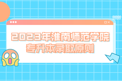 2023年淮南師范學(xué)院專升本錄取原則