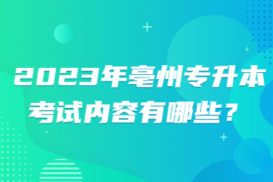 2023年亳州專升本考試內(nèi)容有哪些？