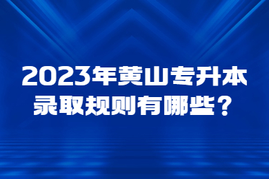 2023年黃山專升本錄取規(guī)則有哪些？