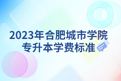 2023年合肥城市學(xué)院專升本學(xué)費標(biāo)準(zhǔn)