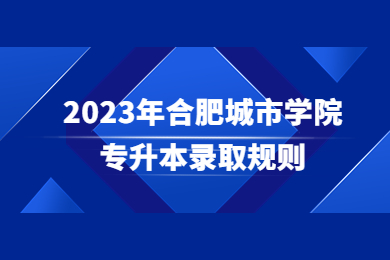 2023年合肥城市學(xué)院專升本錄取規(guī)則