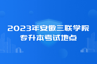 2023年安徽三聯(lián)學(xué)院專升本考試地點