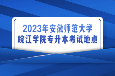 2023年安徽師范大學皖江學院專升本考試地點