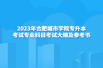 2023年合肥城市學院專升本考試專業科目考試大綱及參考書目(修訂版)