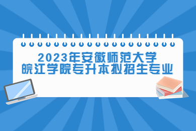 2023年安徽師范大學皖江學院專升本擬招生專業(yè)