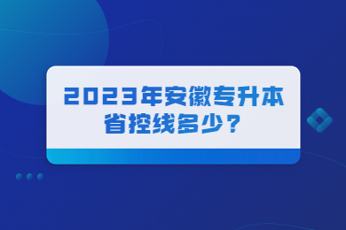 2023年安徽專升本省控線多少?