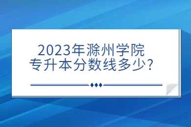 2023年滁州學院專升本分數線多少?