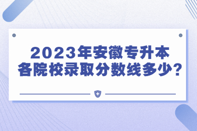 2023年安徽專升本各院校錄取分數線多少?