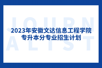 2023年安徽文達信息工程學院專升本分專業(yè)招生計劃