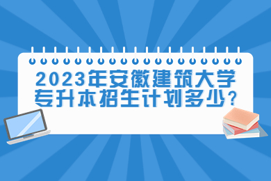 2023年安徽建筑大學(xué)專升本招生計(jì)劃多少?