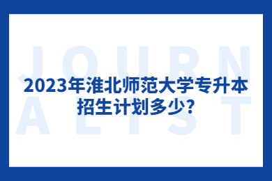 2023年淮北師范大學專升本招生計劃多少?