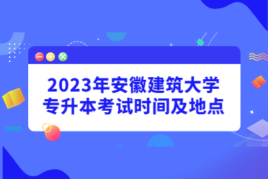 2023年安徽建筑大學(xué)專升本考試時(shí)間及地點(diǎn)