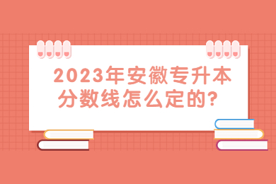 2023年安徽專升本分?jǐn)?shù)線怎么定的？