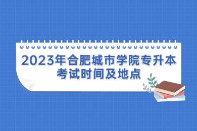 2023年合肥城市學院專升本考試時間及地點
