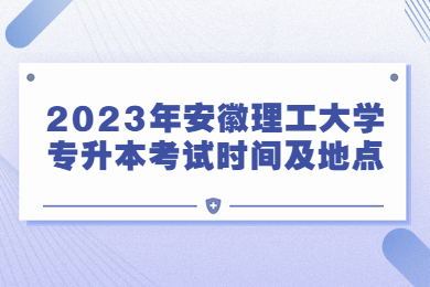 2023年安徽理工大學(xué)專升本考試時(shí)間及地點(diǎn)