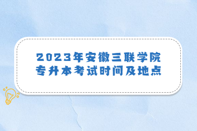 2023年安徽三聯(lián)學(xué)院專(zhuān)升本考試時(shí)間及地點(diǎn)