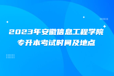 2023年安徽信息工程學院專升本考試時間及地點