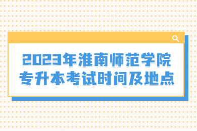 2023年淮南師范學院專升本考試時間及地點