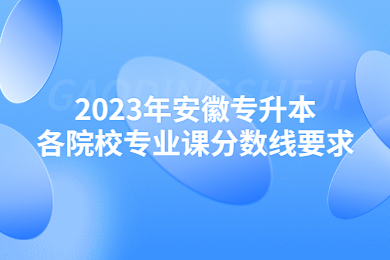 2023年安徽專升本各院校專業(yè)課分?jǐn)?shù)線要求