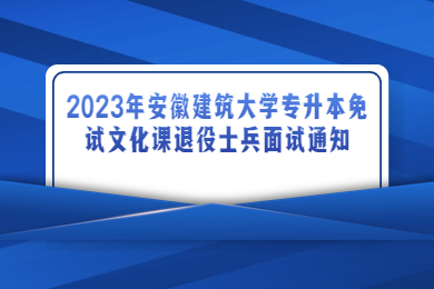 2023年安徽建筑大學專升本免試文化課退役士兵面試通知