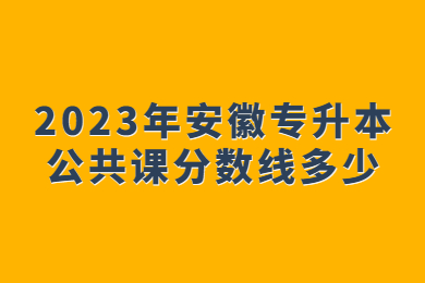 2023年安徽專升本公共課分數線多少?