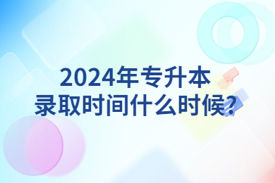 2024年專升本錄取時間什么時候?