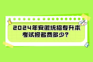 2024年安徽統(tǒng)招專(zhuān)升本考試報(bào)名費(fèi)多少？