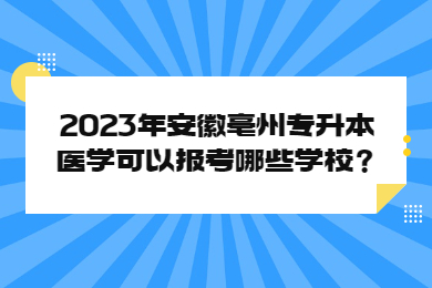 2023年安徽亳州專升本醫學可以報考哪些學校？