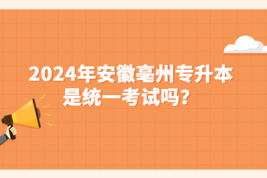 2024年安徽亳州專(zhuān)升本是統(tǒng)一考試嗎？