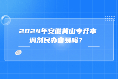 2024年安徽黃山專升本調(diào)劑民辦容易嗎？