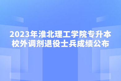 2023年淮北理工學院專升本校外調劑退役士兵成績公布