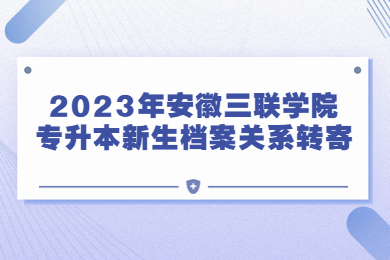 2023年安徽三聯(lián)學(xué)院專升本新生檔案關(guān)系轉(zhuǎn)寄