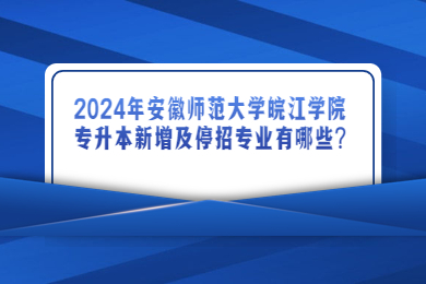 2024年安徽師范大學皖江學院專升本新增及停招專業有哪些?