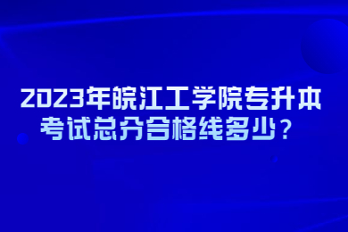 2023年皖江工學(xué)院專升本考試總分合格線多少？