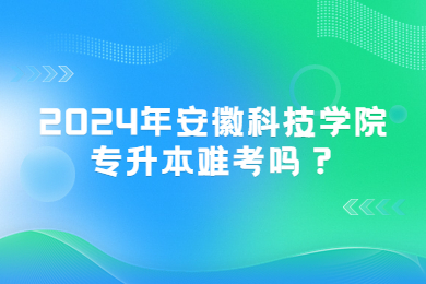 2024年安徽科技學院專升本難考嗎？