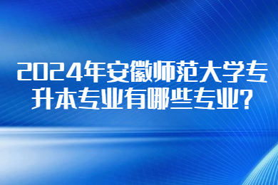 2024年安徽師范大學(xué)專升本專業(yè)有哪些專業(yè)?