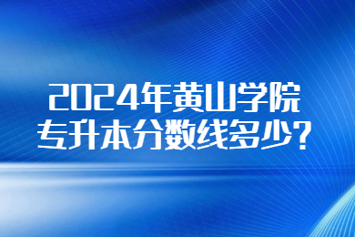 2024年黃山學(xué)院專升本分?jǐn)?shù)線多少?