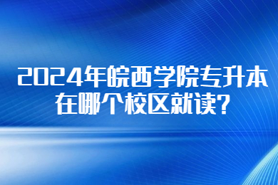 2024年皖西學(xué)院專升本在哪個校區(qū)就讀?