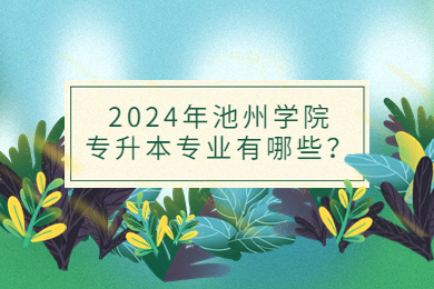 2024年池州學院專升本專業有哪些？