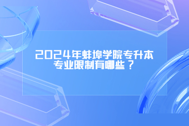 2024年蚌埠學(xué)院專升本專業(yè)限制有哪些?