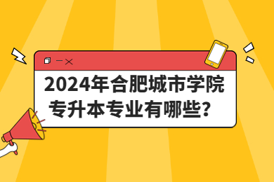 2024年合肥城市學(xué)院專升本專業(yè)有哪些？