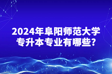 2024年阜陽師范大學專升本專業(yè)有哪些?