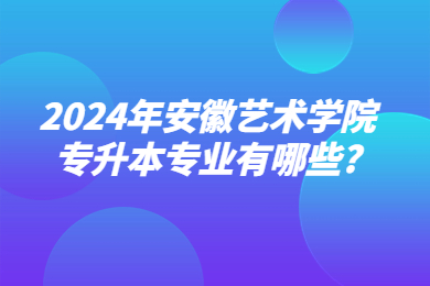 2024年安徽藝術學院專升本專業有哪些?