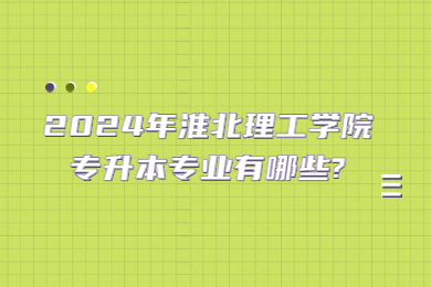 2024年淮北理工學院專升本專業(yè)有哪些?