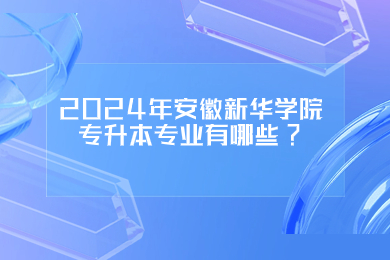 2024年安徽新華學(xué)院專升本專業(yè)有哪些?
