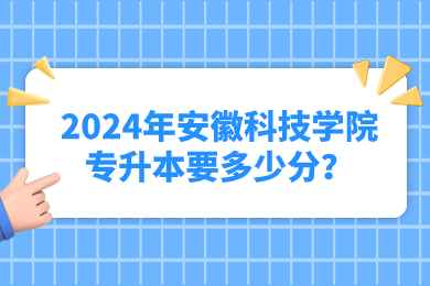 2024年安徽科技學院專升本要多少分？
