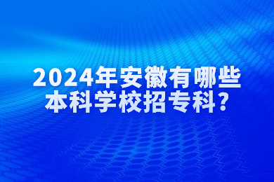 2024年安徽有哪些本科學校招專科?