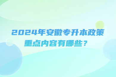 2024年安徽專升本政策重點內容有哪些？