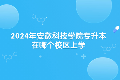 2024年安徽科技學院專升本在哪個校區上學？