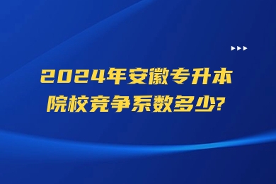 2024年安徽專升本院校競爭系數(shù)多少?